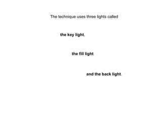 The technique uses three lights called

the key light,

the fill light

and the back light.

 