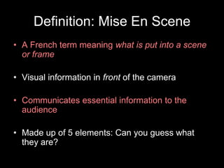 Definition: Mise En Scene
• A French term meaning what is put into a scene
or frame
• Visual information in front of the camera

• Communicates essential information to the
audience
• Made up of 5 elements: Can you guess what
they are?

 