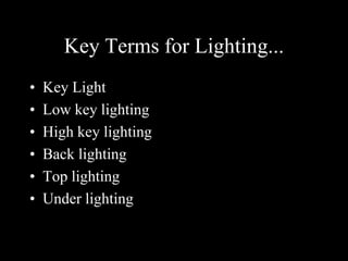Key Terms for Lighting... 
• Key Light 
• Low key lighting 
• High key lighting 
• Back lighting 
• Top lighting 
• Under lighting 
 