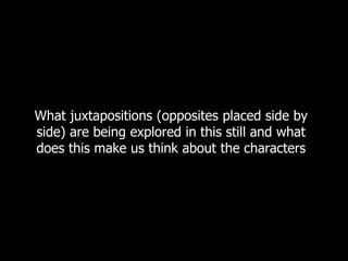What juxtapositions (opposites placed side by 
side) are being explored in this still and what 
does this make us think about the characters 
 