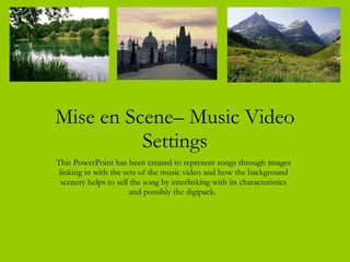 Mise en Scene– Music Video Settings This PowerPoint has been created to represent songs through images linking in with the sets of the music video and how the background scenery helps to sell the song by interlinking with its characteristics and possibly the digipack.  