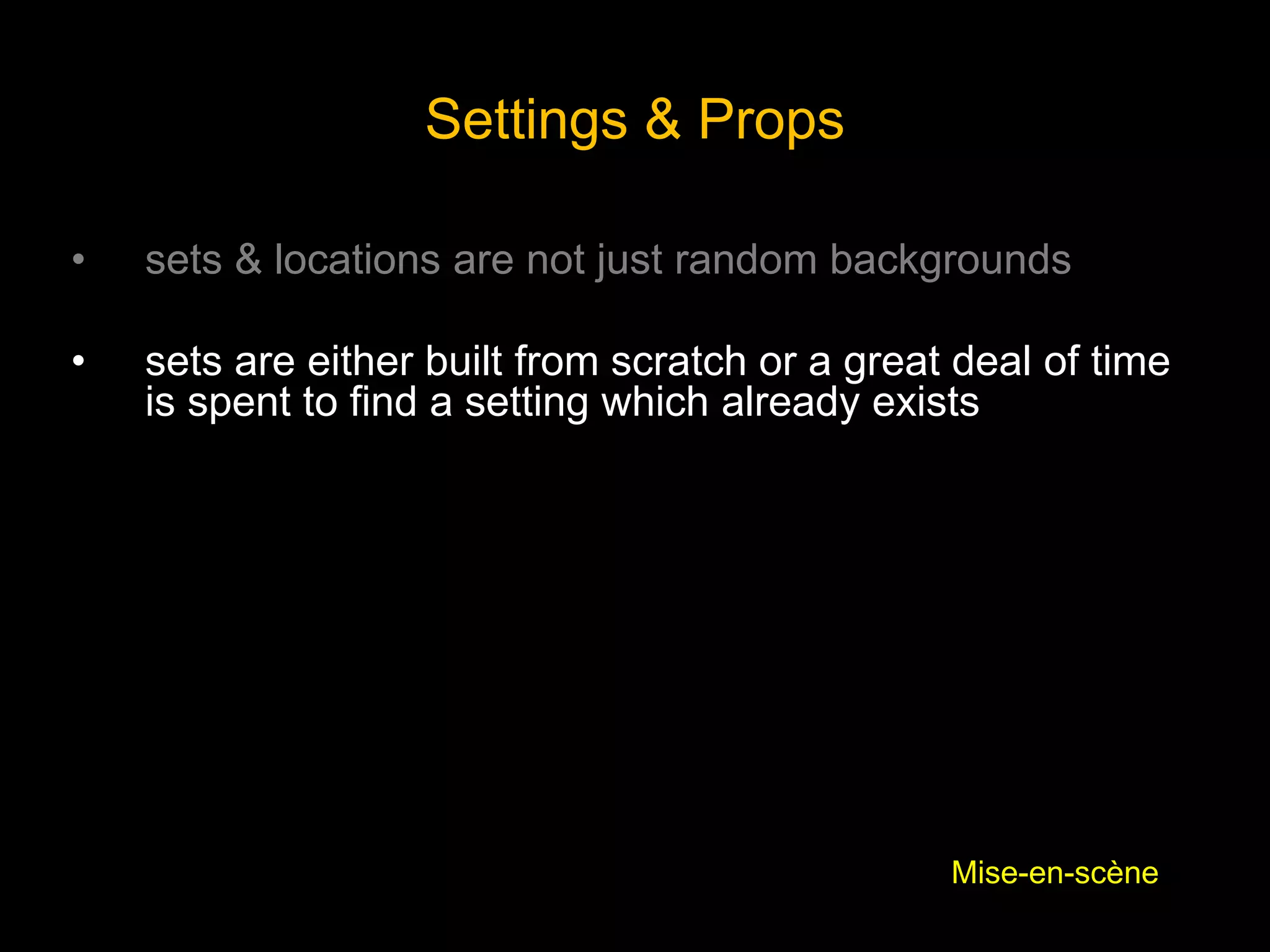 Settings & Props
• sets & locations are not just random backgrounds
• sets are either built from scratch or a great deal of time
is spent to find a setting which already exists
Mise-en-scène
 