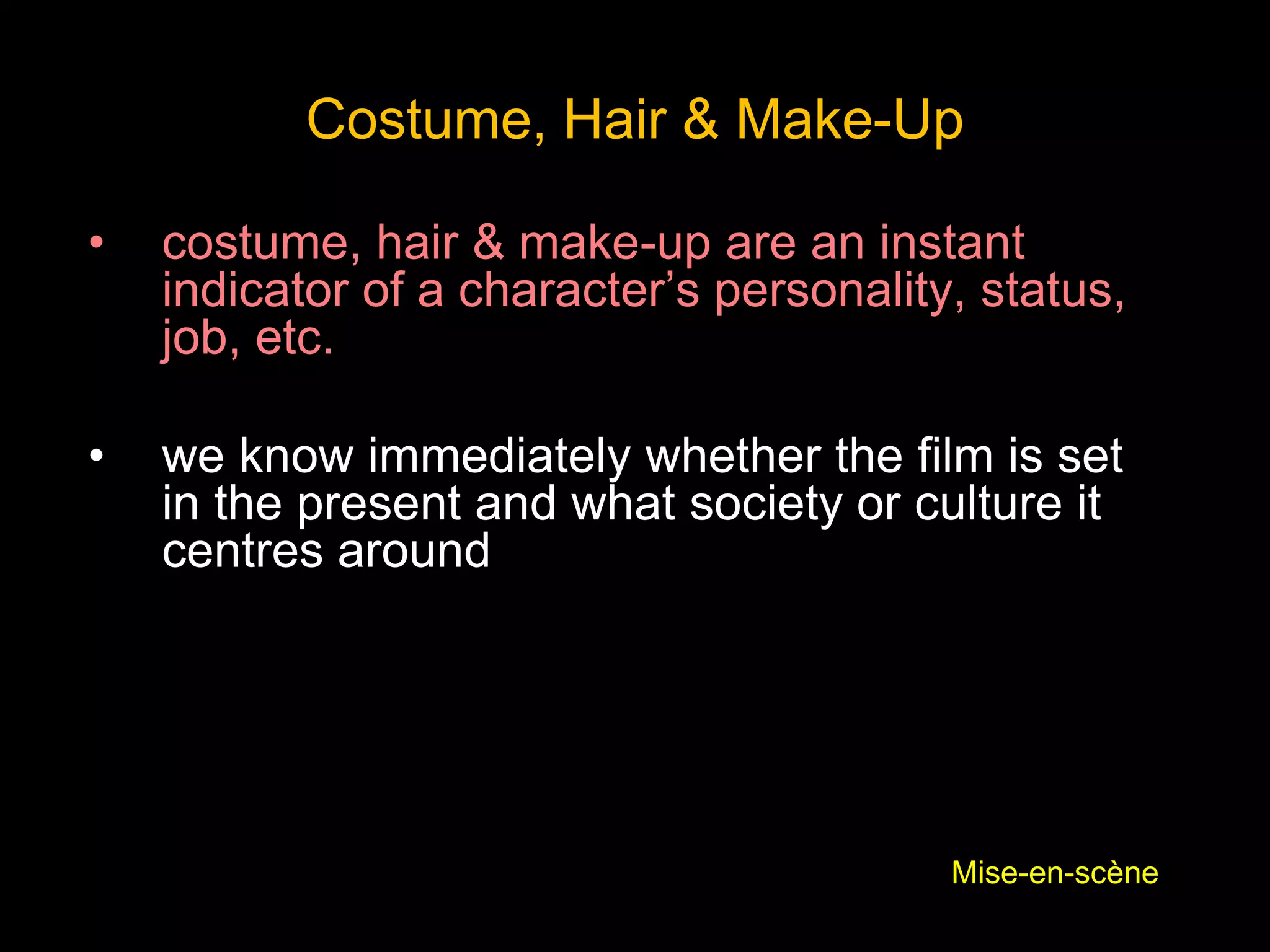 Costume, Hair & Make-Up
• costume, hair & make-up are an instant
indicator of a character’s personality, status,
job, etc.
• we know immediately whether the film is set
in the present and what society or culture it
centres around
Mise-en-scène
 