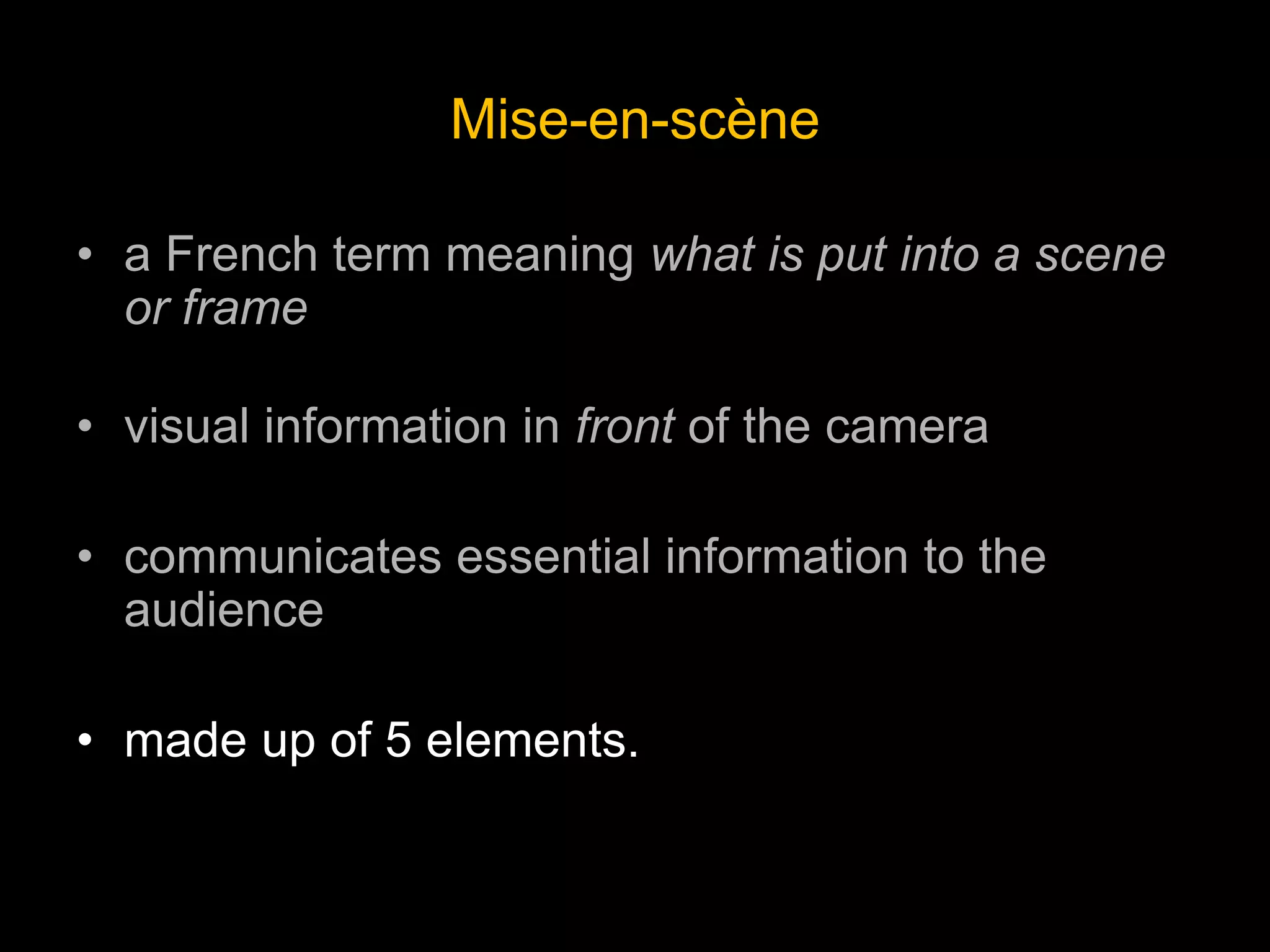 Mise-en-scène
• a French term meaning what is put into a scene
or frame
• visual information in front of the camera
• communicates essential information to the
audience
• made up of 5 elements.
 
