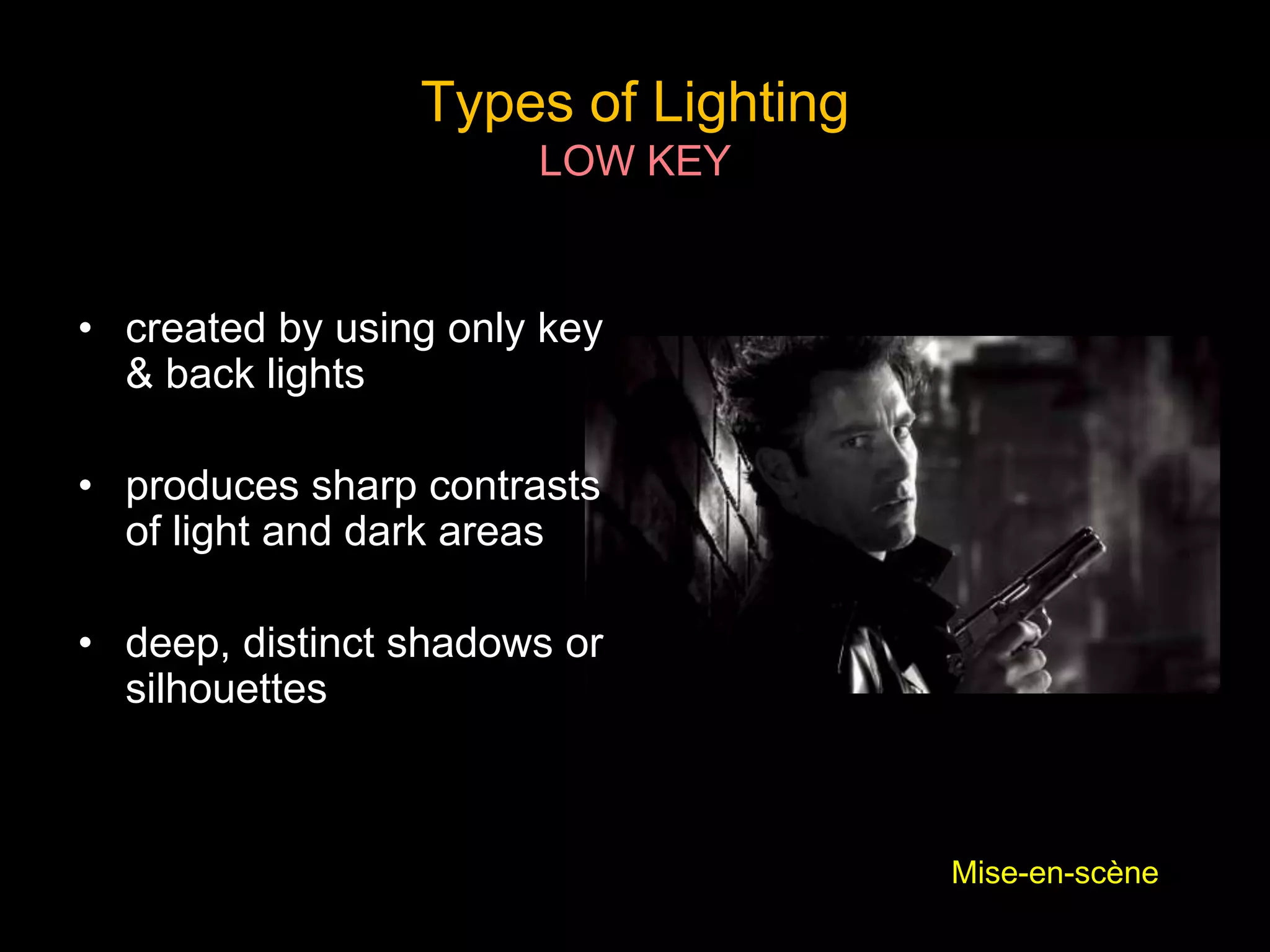 Types of Lighting
LOW KEY
• created by using only key
& back lights
• produces sharp contrasts
of light and dark areas
• deep, distinct shadows or
silhouettes
Mise-en-scène
 