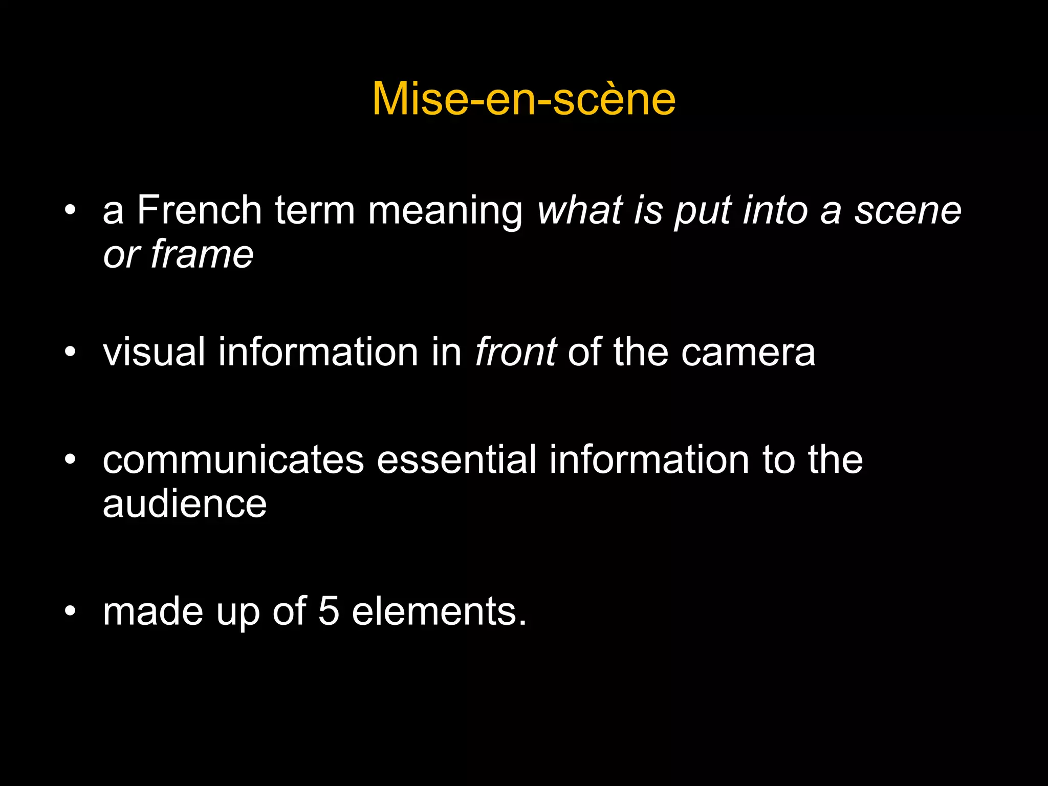 Mise-en-scène
• a French term meaning what is put into a scene
or frame
• visual information in front of the camera
• communicates essential information to the
audience
• made up of 5 elements.
 