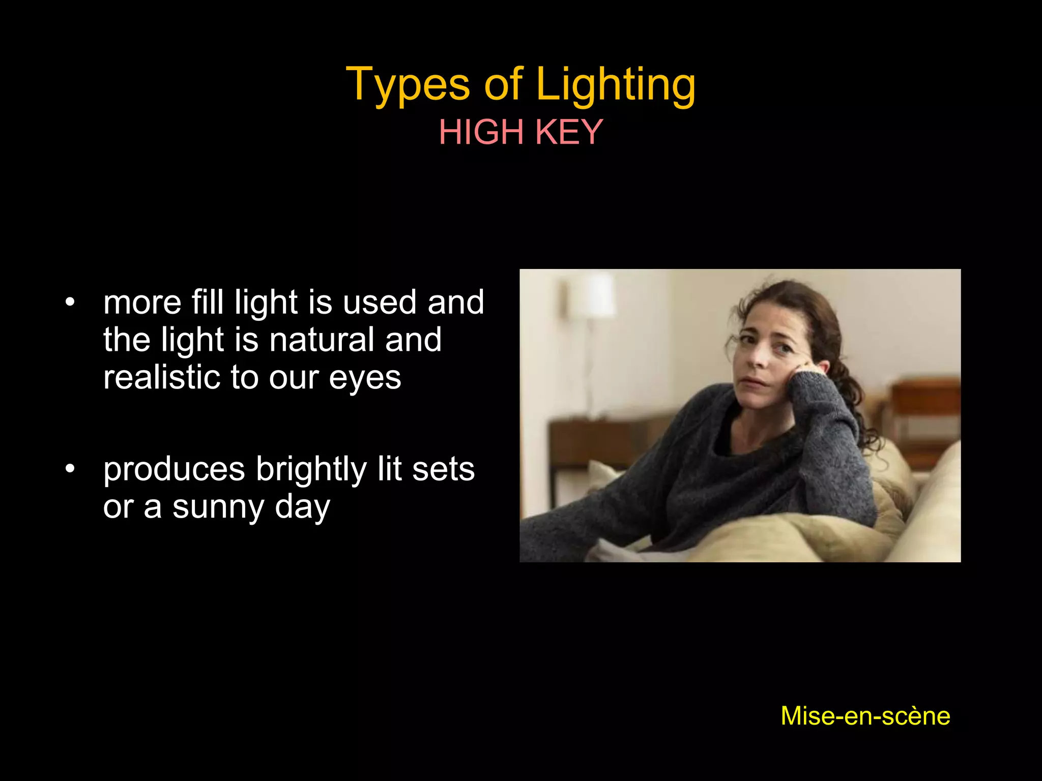 Types of Lighting
HIGH KEY
• more fill light is used and
the light is natural and
realistic to our eyes
• produces brightly lit sets
or a sunny day
Mise-en-scène
 