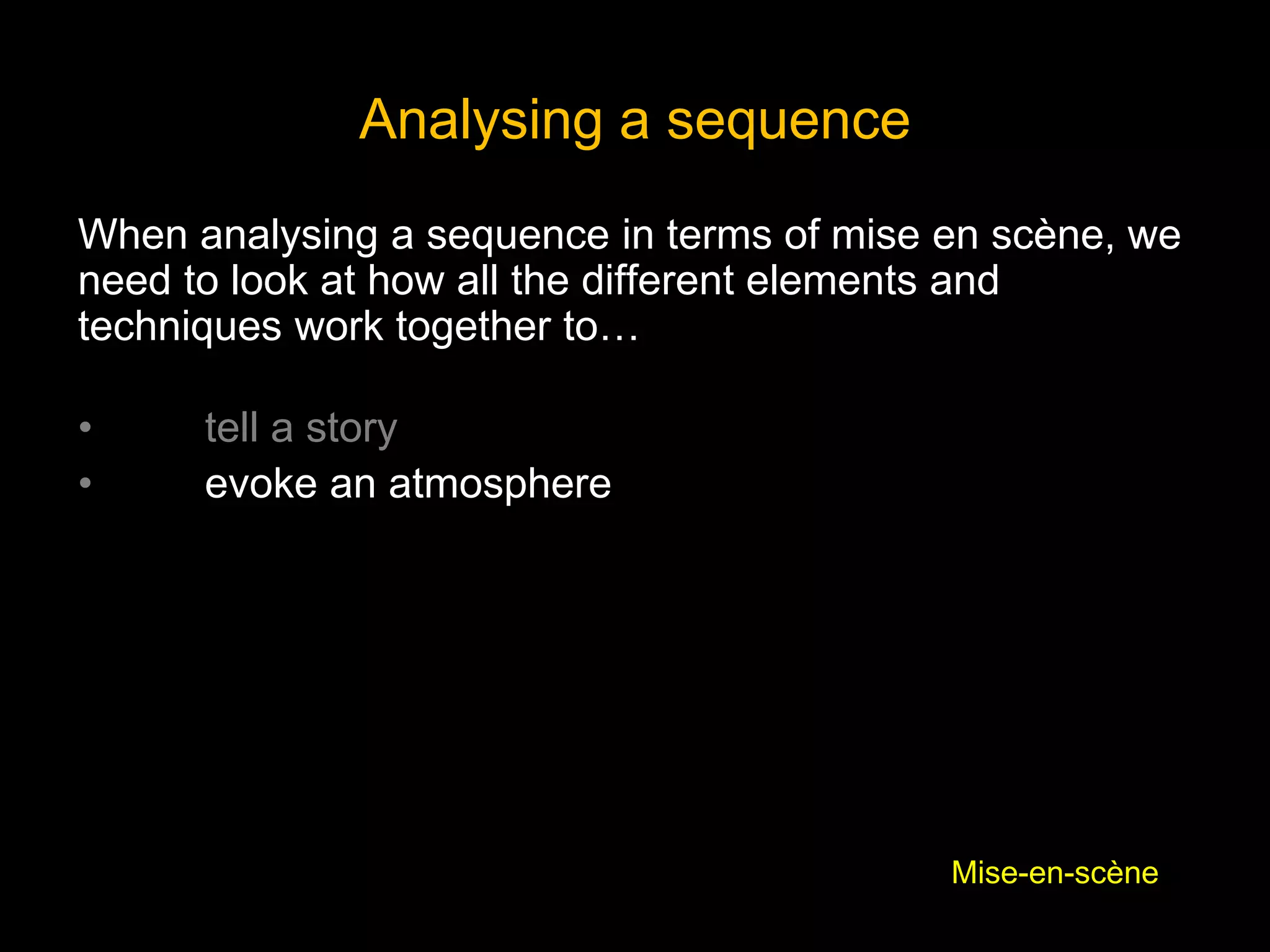 When analysing a sequence in terms of mise en scène, we
need to look at how all the different elements and
techniques work together to…
• tell a story
• evoke an atmosphere
Analysing a sequence
Mise-en-scène
 