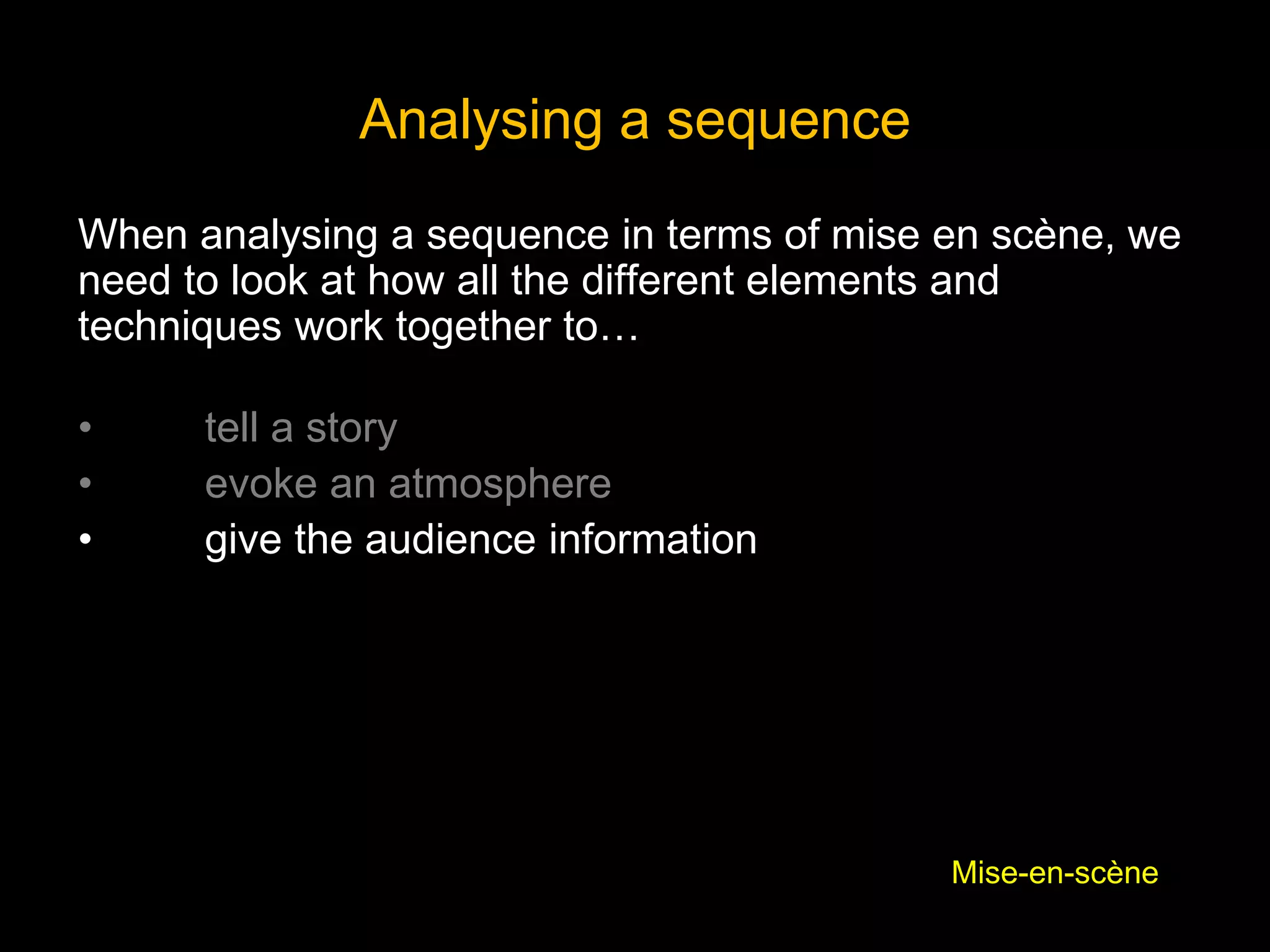 When analysing a sequence in terms of mise en scène, we
need to look at how all the different elements and
techniques work together to…
• tell a story
• evoke an atmosphere
• give the audience information
Analysing a sequence
Mise-en-scène
 