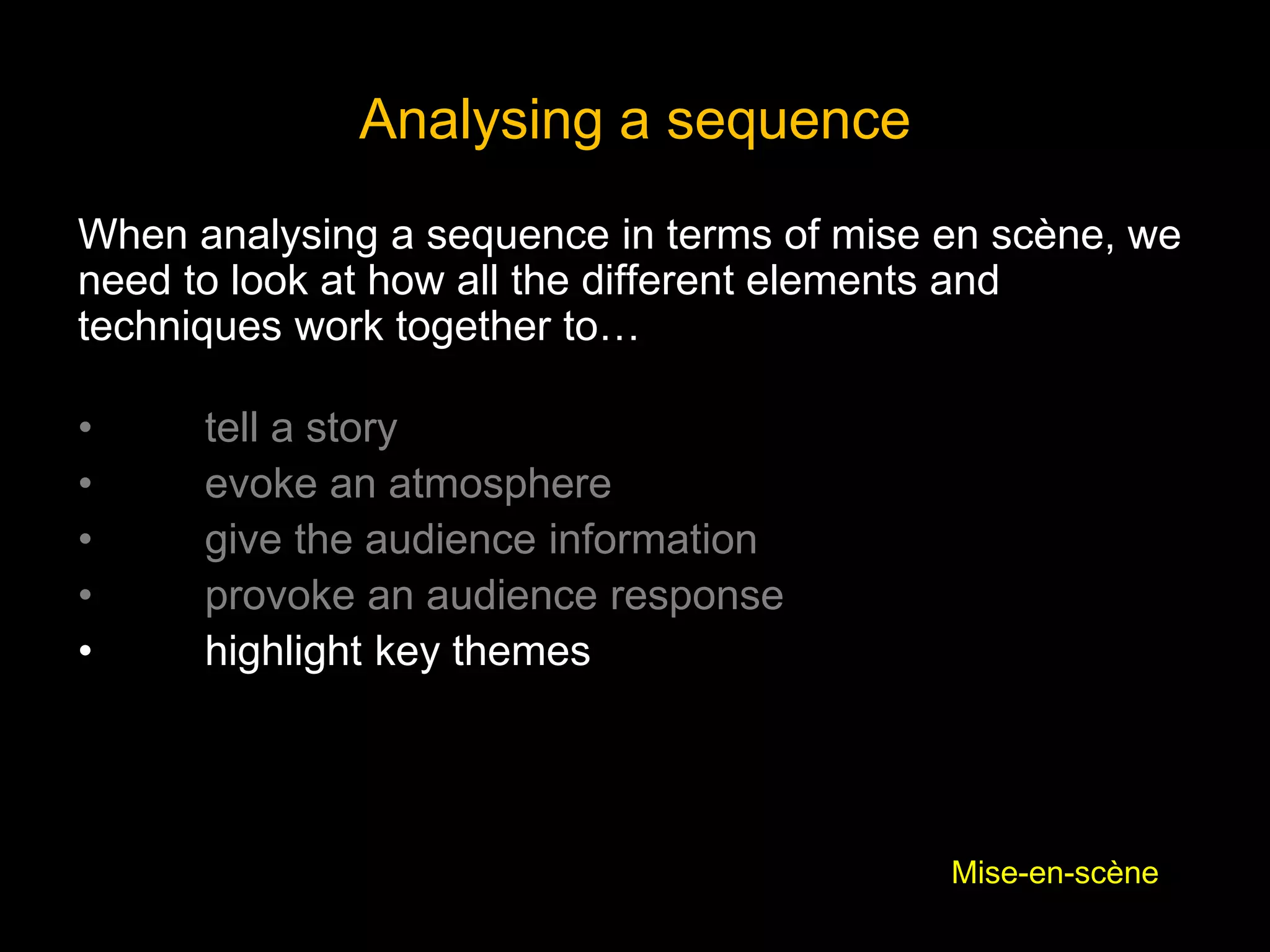 When analysing a sequence in terms of mise en scène, we
need to look at how all the different elements and
techniques work together to…
• tell a story
• evoke an atmosphere
• give the audience information
• provoke an audience response
• highlight key themes
Analysing a sequence
Mise-en-scène
 