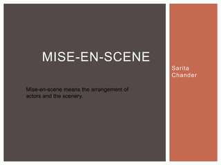 Sarita 
Chander 
MISE-EN-SCENE 
Mise-en-scene means the arrangement of 
actors and the scenery. 
 