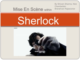 By Shivam Sharma, Nick
                       Chamberlain
Mise En Scène within   Branahvan Rajasooriar




  Sherlock
 