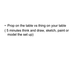 • Prop on the table vs thing on your table
( 5 minutes think and draw, sketch, paint or
  model the set up)
 