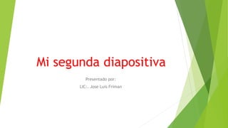 Mi segunda diapositiva
Presentado por:
LIC:. Jose Luis Friman
 