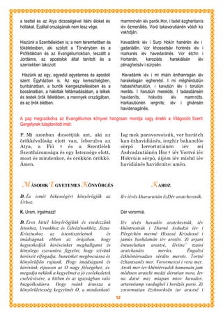 a testtel és az Atya dicsoségével ítélni éloket és        marmnóvën iév parók Hor, i tadél ëzghentanís
holtakat. Ezáltal országának nem lesz vége.               iév ëzmeriálës. Voró takavorutiánën vótch ko
                                                          vakhdján.

Hiszünk a Szentlélekben is; a nem teremtettben és         Havadámk iév i Surp Hokín hanérën iév i
tökéletesben, aki szólott a Törvényben és a               gadariálën. Vor khossetsáv horénës iév i
Prófétákban és az Evangéliumokban, leszállt a             markarés iév havedaránës. Vor étchn i
Jordánra, az apostolok által tanított és a                Hortanán,    karoziáts   harakiálsën  iév
szentekben lakozott                                       pënaghetsáv i súrpsën.

 Hiszünk az egy, egyedül egyetemes és apostoli             Havadámk iév i mi miáin ënthanragán iév
szent Egyházban is. Az egy keresztségben,                 harakelagán iegheretsí. I mi mëghërdutiún
bunbánatban, a bunök kiengesztelésében és a               habashkharutiún, i kavutiún iév i torutiún
bocsánatban, a halottak feltámadásában, a lelkek          meráts. I harutiún merelóts. I tadasdánsën
és testek örök ítéletében, a mennyek országában,          havideníts,   hokvóts     iév    marmnóts.
és az örök életben.                                       Harkaiutiúnën iergníts; iév i ghiánsën
                                                          havidenagánës.

A pap megcsókolva az Evangéliumos könyvet hangosan mondja vagy énekli a Világosító Szent
Gergelynek tulajdonított imát:

P. Mi azonban dicsoítjük azt, aki az                      Isg mek paravorestsúk, vor harátch
örökkévalóság elott van, leborulva az                     kan ëzhavidiánës, ierghír bakanelóv
Atya, a Fiú † és a Szentlélek                             sërpó   Ierrortutiánën     iév  mi
Szentháromsága és egy Istensége elott,                    Asdvadzutiánën Hor † iév Vortvó iév
most és mindenkor, és örökkön örökké.                     Hokvúin sërpó, áijëm iév míshd iév
Ámen.                                                     havidiánës havideníts; amén.



 M ÁSODIK EGYETEMES K ÖNYÖRGÉS                                            K AROZ
D. És ismét békességért könyörögjük az                    Iév iévës khararutián ëzDér aratchestsúk.
Úrhoz.

K. Uram, irgalmazz!                                       Der vorormiá.

D. Eros hittel könyörögjünk és esedezzünk                 Iév iévës havadóv aratchestsúk, iév
Istenhez, Urunkhoz és Üdvözítonkhöz, Jézus                khëntrestsúk i Diarné Asdudzó iév i
Krisztushoz az istentiszteletnek          és              Përgtchén mermé Hisussé Krisdossé i
imádságnak ebben az órájában, hogy                        jamús bashdamán iév arotíts. Zi arjaní
kegyeskedjék kéréseinket meghallgatni és                  ëntunelutian arastsé, lëvitse´ tzainí
könyörgo szavunkra figyelni, hogy szívünk                 aratchanáts        meróts.      Ëngaltsí
kéréseit elfogadja, buneinket megbocsássa és              ëzkhëntërvadzes sërdits merots. Tortsé
könyörüljön rajtunk. Hogy imádságunk és                   ëzhantsanës mer. Vorormestsi i vera mer.
kérésünk eljusson az O nagy fölségéhez, és                Arotk mer iev khëntërvadzk hamenain jam
megadja nekünk a kegyelmet a jó cselekedetek              mëdtsen aratchi medzi dérutian nora. Iev
cselekvésére, a hitben és az igazságban való              na datsé mez miapan miov havadov,
buzgólkodásra. Hogy reánk árassza a                       artarutiamp vasdaghel i kordzës paris. Zi
könyörületesség kegyelmét O, a mindenható                 zorormutian ëzshnorhsën iur arastsé i
                                                     12
 