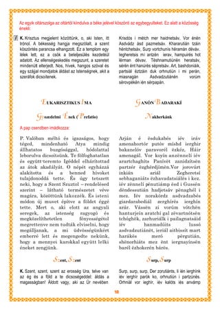 Az egyik oltárszolga az oltártól kiindulva a béke jelével köszönti az egybegyulteket. Ez alatt a közösség
énekli:

K. Krisztus megjelent közöttünk, o, aki Isten, itt          Krisdós i métch mer haidnetsáv. Vor énën
trónol. A békesség hangja megszólalt, a szent               Asdvádz ásd pazmetsáv. Khararutián tzáin
köszöntés parancsa elhangzott. Ez a templom egy             hëntchetsáv, Surp vortchunís hëramán dëváv.
lélek lett, ez a csók a beteljesülés kezdetéül              Iegheretsis mi antzën ierav, hampuirës hot
adatott. Az ellenségeskedés megszunt, a szeretet            lërman dëvav. Tëshnamutiúnën heratsáv,
mindenütt elterjedt. Nos, hívek, hangos szóval és           sérën ënt hanúrës sëpretsáv. Art, bashdoniáik,
egy szájjal mondjatok áldást az Istenségnek, akit a         partsiál ëztzáin duk orhnutiún i mi perán,
szeráfok dicsoítenek.                                       miasnagán        Asdvadzutiánën        vorúm
                                                            sërovpékën ién sërpapán.



            EUKARISZTIKUS I MA                                        G ANÓN B ADARAKÍ
          Gyozedelmi Ének (P refatio)                                      Nakherkánk
A pap csendben imádkozza:

P. Valóban méltó és igazságos, hogy                         Arján é      ësdukabés     iév iráv
téged,    mindenható     Atya     mindig                    amenahortór putóv míshd ierghir
állhatatos    buzgósággal,     hódolattal                   bakanelóv paravorél ëzkéz, Háir
leborulva dicsoítsünk. Te fölfoghatatlan                    amenagál. Vor koyín anzënnelí iév
és együtt-teremto Igéddel elhárítottad                      arartchaghíts Panívët zanidzítsën
az átok akadályát. O népét egyházzá                         partzér ëzghërdjímën.Vor jorovúrt
alakította és a benned hívoket                              inkián        ariál       Zegheretsí
tulajdonoddá tette. És úgy tetszett                         sebhaganiáts ëzhavadatsiálës i kez.
neki, hogy a Szent Szuztol – rendelésed                     iév zënnelí pënutiámp ësd i Gussén
szerint – látható természetet véve                          dëndessutián hadjetsáv pënaghél i
magára, közöttünk lakozzék. És isteni                       mez. Iév norakórdz asdvadzabés
módon új muvet építve a földet éggé                         giardarabediál zerghírës ierghín
tette. Mert o, aki elott az angyali                         arár. Vássën zi vorúm vótchën
seregek, az istenség ragyogó és                             hanturjeín aratchí gal zëvartnótsën
megközelíthetetlen         fényességétol                    tchóghëk, zarhuriálk i pailagnatsáid
megrettenve nem tudták elviselni, hogy                      iév        hanmadúits            lussó
megálljanak, a mi üdvösségünkért                            asdvadzutiánët, ieriál aitbissít mart
emberré lett és megengedte nekünk,                          harákës        meró        përgutián,
hogy a mennyei karokkal együtt lelki                        shënorhiáts mez ënt iergnayínsën
éneket zengjünk.                                            barél ëzhokerén bárës.

                   Szent, S zent                                            S urp, S urp
K. Szent, szent, szent az erosség Ura, telve van            Surp, surp, surp, Der zorutiánts, li ién ierghínk
az ég és a föld a te dicsoségeddel: áldás a                 iév ierghír parók ko, orhnutiún i partzúnës.
magasságban! Áldott vagy, aki az Úr nevében                 Orhniál vor ieghír, iév kalóts iés anvámp

                                                       18
 