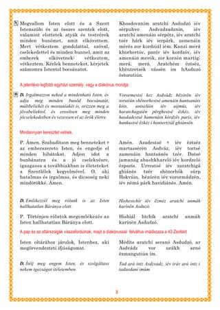 Megvallom Isten elott és a Szent                          Khosdovaním aratchí Asdudzó iév
Istenszülo és az összes szentek elott,                    sërpuhvo    Asdvadzadznín,       iév
valamint elottetek atyák és testvérek                     aratchí amenáin sërpótz, iév aratchí
minden bunömet, amit elkövettem.                          tzér hárk iév ierpárk, zamenáin
Mert vétkeztem gondolattal, szóval,                       mérës zor kordziál iém. Kanzí merá
cselekedettel és minden bunnel, amit az                   khorhertóv, panív iév kordzóv, iév
emberek      elkövetnek:   vétkeztem,                     amenáin merók, zor korzén martíg;
vétkeztem. Kérlek benneteket, kérjetek                    merá, merá. Aratchém ëztséz,
számomra Istentol bocsánatot.                             khëntretsék vássën im hAsduzó
                                                          ëstorutiún.

A jelenlévo legfobb egyházi személy, vagy a diakónus mondja:

D. Irgalmazzon neked a mindenható Isten, és               Vorormestsí kez Asdvádz hëzórën iév
adja meg minden bunöd bocsánatát,                         torutiún shënorhestsé amenáin hantsanáts
múltbeliekét és mostaniakét is, orizzen meg a             kóts,    antselúin   iév    aijmús,     iév
jövobeliektol, és erosítsen meg minden                    haratchagaién përghestsé ëzkéz, iév
jócselekedetben és vezessen el az örök életre.            hasdadestsé hamenáin kórdzës parís, iév
                                                          hankustsé ëzkéz i hantertziál ghiánsën.

Mindannyian keresztet vetnek.

P. Ámen. Szabadítson meg benneteket †                     Amén. Azadestsé † iév ëztséz
az emberszereto Isten, és engedje el                      martassérën Asdváz, iév tortsé
minden hibátokat. Adjon idot a                            zamenáin hantsánës tzér. Datsé
bunbánatra és a jó cselekvésre,                           jamanág abashkhareló iév kordzeló
igazgassa a továbbiakban is életeteket                    ëzparís. Urrestsé iév zaratchigá
a Szentlélek kegyelmével. O, aki                          ghiánës   tzér   shënorhók    súrp
hatalmas és irgalmas, és dicsoség neki                    Hokvúin, hëzórën iév vorormádzën,
mindörökké. Ámen.                                         iév nëmá párk havidiánës. Amén.


D. Emlékezzél meg rólunk           is   az   Isten        Hishestchír iév ëzméz aratchí anmáh
hallhatatlan Báránya elott.                               karínën Asduzó.

P. Történjen rólatok megemlékezés az                      Hishiál litchík       aratchí      anmáh
Isten hallhatatlan Báránya elott.                         karínën Asdudzó.

A pap és az oltárszolgák visszafordulnak, majd a diakónussal felváltva imádkozza a 43 Zsoltárt:

Isten oltárához járulok, Istenhez, aki                    Mëdíts aratchí seranó Asdudzó, ar
megörvendezteti ifjúságomat.                              Asdvádz     vor    urákh    arné
                                                          ëzmangutiún ím.

D. Ítélj meg engem Isten, és szolgáltass                  Tad ará íntz Asdzvádz, iév iráv ará íntz i
nekem igazságot ítéletemben.                              tadasdaní imúm.



                                                      3
 