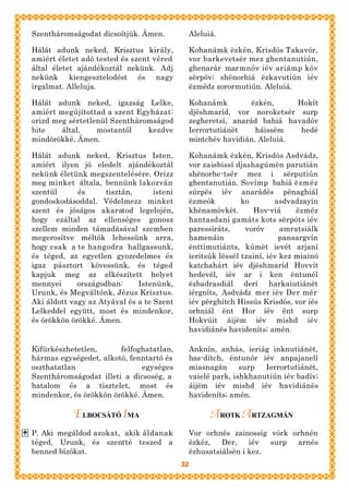 Szentháromságodat dicsoítjük. Ámen.          Aleluiá.

Hálát adunk neked, Krisztus király,          Kohanámk ëzkén, Krisdós Takavór,
amiért életet adó tested és szent véred      vor barkevetsér mez ghentanutiún,
által életet ajándékoztál nekünk. Adj        ghenarár marmnóv iév ariámp kóv
nekünk kiengesztelodést és nagy              sërpóv; shënorhiá ëzkavutiún iév
irgalmat. Alleluja.                          ëzmédz zorormutiún. Aleluiá.

Hálát adunk neked, igazság Lelke,            Kohanámk         ëzkén,     Hokít
amiért megújítottad a szent Egyházat:        djëshmaríd, vor noroketsér surp
orizd meg sértetlenül Szentháromságod        zegheretsí, anarád bahiá havadóv
hite    által,    mostantól    kezdve        Ierrortutiánët    háissëm    hedé
mindörökké. Ámen.                            mintchév havidián. Aleluiá.

Hálát adunk neked, Krisztus Isten,           Kohanámk ëzkén, Krisdós Asdvádz,
amiért ilyen jó eledelt ajándékoztál         vor zaisbissí djashagúmën parutián
nekünk életünk megszentelésére. Orizz        shënorhe-tsér mez i sërputiún
meg minket általa, bennünk lakozván          ghentanutián. Sovímp bahiá ëzméz
szentül      és      tisztán,      isteni    súrpës iév anarádës pënaghiál
gondoskodásoddal. Védelmezz minket           ëzmeók          ko        asdvadzayín
szent és jóságos akaratod legelojén,         khënamóvkët.       Hov-viá      ëzméz
hogy ezáltal az ellenséges gonosz            hantasdaní gamáts kots sërpóts iév
szellem minden támadásával szemben           paressiráts,     voróv      amratsiálk
megerosítve méltók lehessünk arra,           hamenáin                    pansargvín
hogy csak a te hangodra hallgassunk,         ënttimutiánts, kúmët ievét arjaní
és téged, az egyetlen gyozedelmes és         ieritsúk lëssél tzainí, iév kez miainó
igaz pásztort kövessünk, és téged            katchahárt iév djëshmaríd Hovvít
kapjuk meg az elkészített helyet             hedevél, iév ar i ken ëntunél
mennyei      országodban:     Istenünk,      ëzbadrasdiál derí harkaiutiánët
Urunk, és Megváltónk, Jézus Krisztus.        iérgníts, Asdvádz mer iév Der mér
Aki áldott vagy az Atyával és a te Szent     iév përghítch Hissús Krisdós, vor iés
Lelkeddel együtt, most és mindenkor,         orhniál ënt Hor iév ënt surp
és örökkön örökké. Ámen.                     Hokvúit áijëm iév mishd iév
                                             havidiánës havideníts; amén.

Kifürkészhetetlen,      felfoghatatlan,      Anknín, anhás, ieriág inknutiánët,
hármas egységedet, alkotó, fenntartó és      has-dítch, ëntunór iév anpajanelí
oszthatatlan                  egységes       miasnagán      surp  Ierrortutiánët,
Szentháromságodat illeti a dicsoség, a       vaielé park, ishkhanutiún iév badív;
hatalom és a tisztelet, most és              áijëm iév mishd iév havidiánës
mindenkor, és örökkön örökké. Ámen.          havideníts; amén.

            ELBOCSÁTÓ IMA                          A ROTK A RTZAGMÁN
P. Aki megáldod azokat, akik áldanak         Vor orhnés zainossíg vórk orhnén
téged, Urunk, és szentté teszed a            ëzkéz,   Der,    iév  surp arnés
benned bízókat.                              ëzhusatsiálsën i kez.
                                            32
 