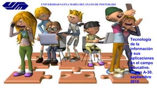 UNIVERSIDAD SANTA MARÍA DECANATO DE POSTGRADO
Tecnología
de la
información
y sus
aplicaciones
en el campo
educativo.
Grupo A-30.
septiembre
2015
 