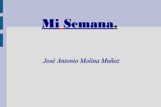 Mi Semana.
José Antonio Molina Muñoz
 