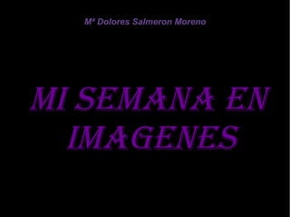 Mª Dolores Salmeron Moreno
MI SEMANA ENMI SEMANA EN
IMAGENESIMAGENES
 