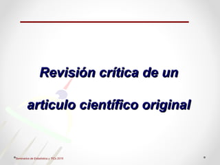 Seminarios de Estadística y TICs 2015
Revisión crítica de unRevisión crítica de un
articulo científico originalarticulo científico original
 