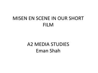 MISEN EN SCENE IN OUR SHORT
FILM
A2 MEDIA STUDIES
Eman Shah
 