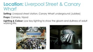 Location: Liverpool Street & Canary 
Wharf 
Setting: Liverpool street station, Canary Wharf underground (Jubilee) 
Props: ...