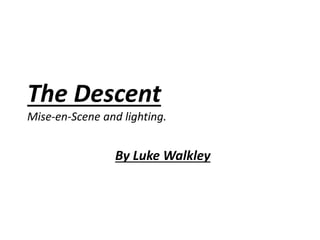 The Descent
Mise-en-Scene and lighting.
By Luke Walkley
 