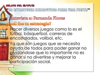 • Hacer diversos juegos como lo es el
fútbol, básquetbol, carreras de
encostalados, volibol, etc.
• Ya que son juegos que se necesita
ayuda de todos para poder ganar no
olvidándose que lo importante no es
ganar si no divertirse y mejorar la
participación social.
 