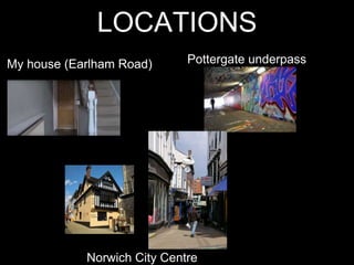 LOCATIONS
My house (Earlham Road) Pottergate underpass
Norwich City Centre
 