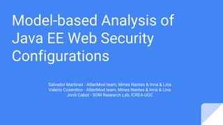 Model-based Analysis of
Java EE Web Security
Configurations
Salvador Martínez - AtlanMod team, Mines Nantes & Inria & Lina
Valerio Cosentino - AtlanMod team, Mines Nantes & Inria & Lina
Jordi Cabot - SOM Research Lab, ICREA-UOC
 
