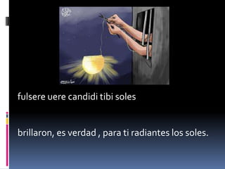 fulsere uere candidi tibi soles

brillaron, es verdad , para ti radiantes los soles.

 