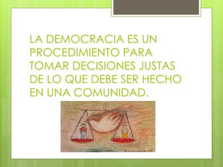 LA DEMOCRACIA ES UN
PROCEDIMIENTO PARA
TOMAR DECISIONES JUSTAS
DE LO QUE DEBE SER HECHO
EN UNA COMUNIDAD.
 