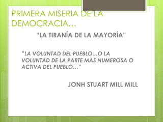 PRIMERA MISERIA DE LA
DEMOCRACIA…
“LA TIRANÍA DE LA MAYORÍA”
“LA VOLUNTAD DEL PUEBLO…O LA
VOLUNTAD DE LA PARTE MAS NUMEROSA O
ACTIVA DEL PUEBLO…”
JONH STUART MILL MILL
 