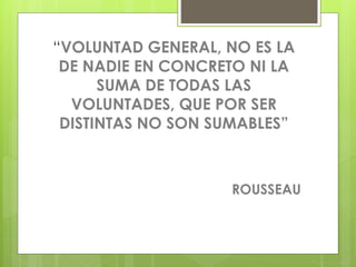 “VOLUNTAD GENERAL, NO ES LA
DE NADIE EN CONCRETO NI LA
SUMA DE TODAS LAS
VOLUNTADES, QUE POR SER
DISTINTAS NO SON SUMABLES”
ROUSSEAU
 