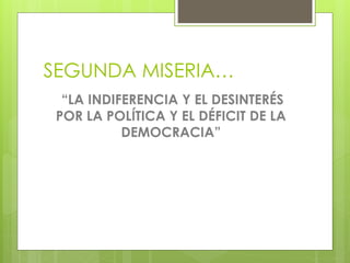 SEGUNDA MISERIA…
“LA INDIFERENCIA Y EL DESINTERÉS
POR LA POLÍTICA Y EL DÉFICIT DE LA
DEMOCRACIA”
 