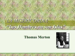 LA MISERICORDIA
“Los Hombres no son Islas”

       Thomas Merton
 