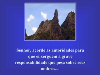 Senhor, acorde as autoridades para que enxerguem a grave responsabilidade que pesa sobre seus ombros...  