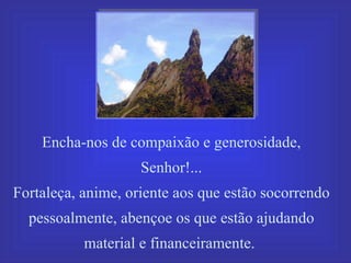 Encha-nos de compaixão e generosidade, Senhor!... Fortaleça, anime, oriente aos que estão socorrendo pessoalmente, abençoe os que estão ajudando material e financeiramente.  