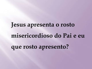 Jesus apresenta o rosto
misericordioso do Pai e eu
que rosto apresento?
 