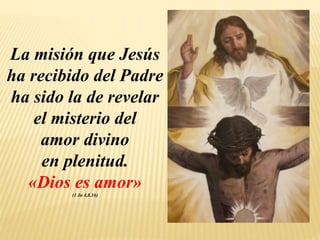 La misión que Jesús
ha recibido del Padre
ha sido la de revelar
el misterio del
amor divino
en plenitud.
«Dios es amor»
(1 Jn 4,8.16)
 