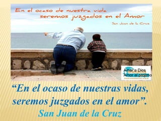 “En el ocaso de nuestras vidas,
seremos juzgados en el amor”.
San Juan de la Cruz
Amar a Dios
Amor al projimo
 