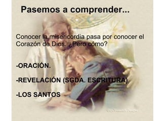 Pasemos a comprender... Conocer la misericordia pasa por conocer el Corazón de Dios. ¿Pero cómo? -ORACIÓN. -REVELACIÓN (SGDA. ESCRITURA) -LOS SANTOS 