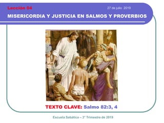 27 de julio 2019
MISERICORDIA Y JUSTICIA EN SALMOS Y PROVERBIOS
TEXTO CLAVE: Salmo 82:3, 4
Escuela Sabática – 3° Trimestre de 2019
Lección 04
 