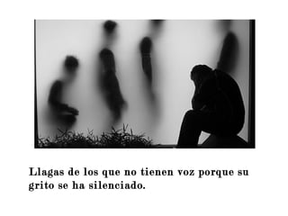 Ilumina mis ojos
Llagas de los que no tienen voz porque su
grito se ha silenciado.
 