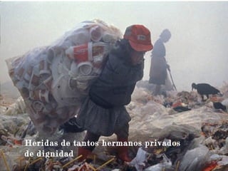 Y vuelve atentos mis oídos al
clamor de mis hermanos.
Heridas de tantos hermanos privados
de dignidad
 