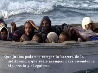 Que juntos podamos romper la barrera de la
indiferencia que suele acampar para esconder la
hipocresía y el egoísmo.
 