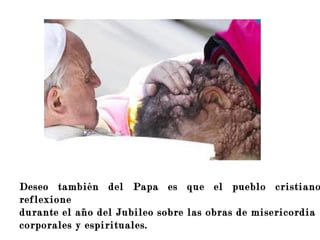 Deseo también del Papa es que el pueblo cristiano
reflexione
durante el año del Jubileo sobre las obras de misericordia
corporales y espirituales.
 