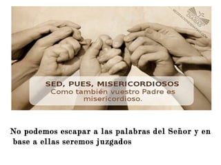 No podemos escapar a las palabras del Señor y en
base a ellas seremos juzgados
 